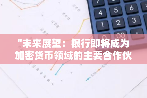 "未来展望：银行即将成为加密货币领域的主要合作伙伴，引领行业创新与发展"