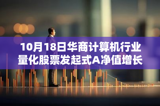 10月18日华商计算机行业量化股票发起式A净值增长4.81%，近1个月累计上涨45.65%