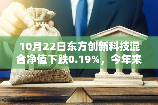 10月22日东方创新科技混合净值下跌0.19%，今年来累计上涨7.52%