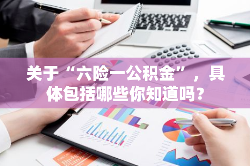 关于“六险一公积金”，具体包括哪些你知道吗？