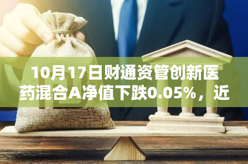 10月17日财通资管创新医药混合A净值下跌0.05%，近3个月累计下跌3.47%