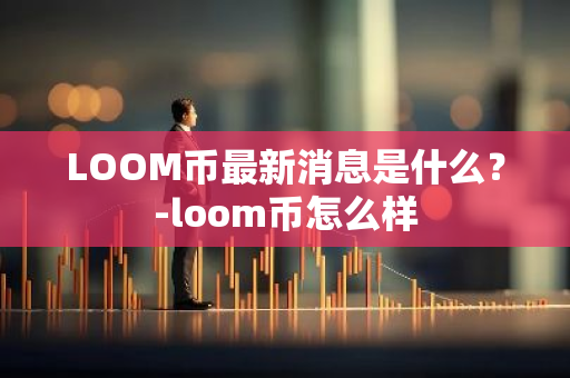 LOOM币最新消息是什么？-loom币怎么样