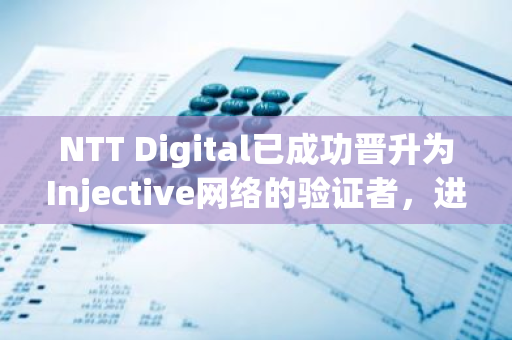 NTT Digital已成功晋升为Injective网络的验证者，进一步巩固其在区块链领域的领导地位