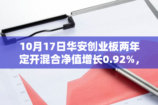 10月17日华安创业板两年定开混合净值增长0.92%，近1个月累计上涨29.46%