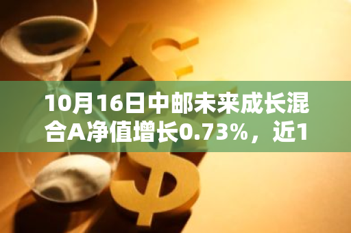 10月16日中邮未来成长混合A净值增长0.73%，近1个月累计上涨16.8%