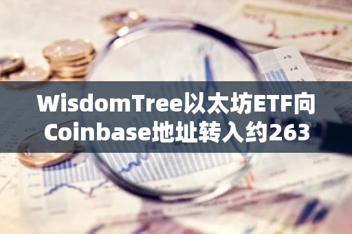 WisdomTree以太坊ETF向Coinbase地址转入约263枚ETH