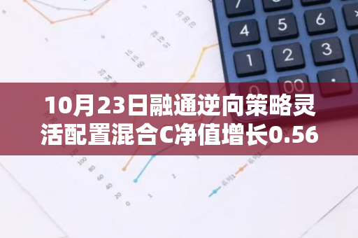 10月23日融通逆向策略灵活配置混合C净值增长0.56%，近1个月累计上涨15.25%