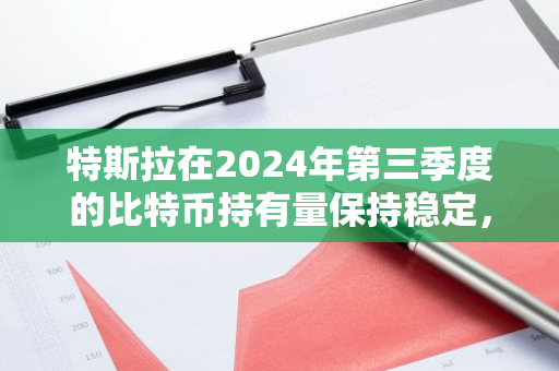 特斯拉在2024年第三季度的比特币持有量保持稳定，未发生任何变化