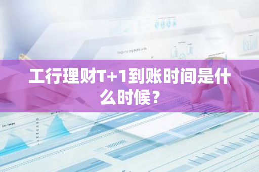 工行理财T 1到账时间是什么时候？