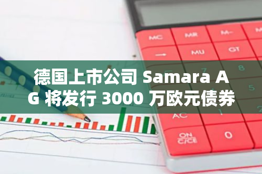 德国上市公司 Samara AG 将发行 3000 万欧元债券购买比特币和基金股份