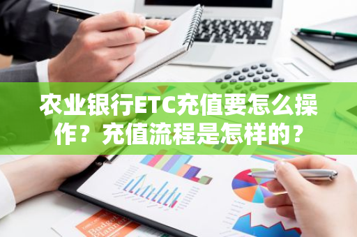 农业银行ETC充值要怎么操作？充值流程是怎样的？