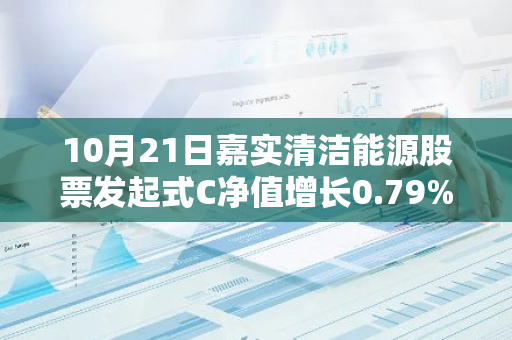 10月21日嘉实清洁能源股票发起式C净值增长0.79%，近1个月累计上涨29.91%