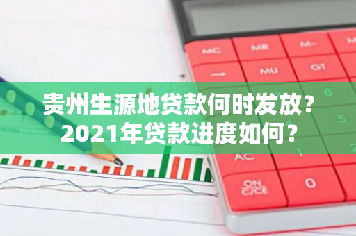 贵州生源地贷款何时发放？2021年贷款进度如何？