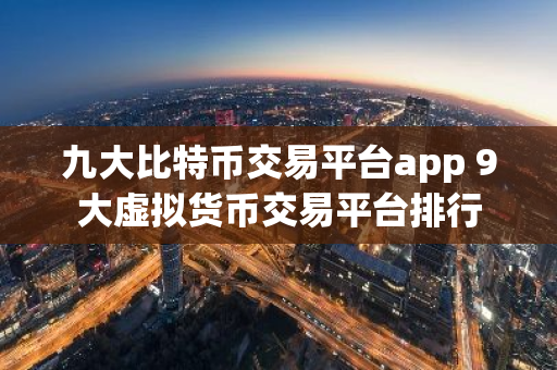 九大比特币交易平台app 9大虚拟货币交易平台排行