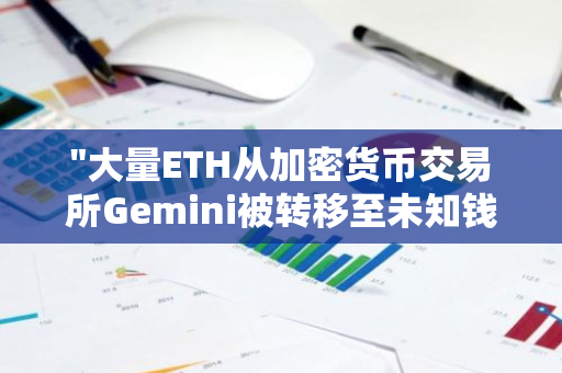 "大量ETH从加密货币交易所Gemini被转移至未知钱包，涉及金额高达1万枚ETH"