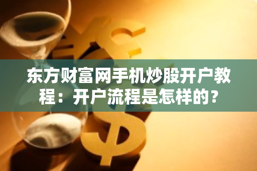 东方财富网手机炒股开户教程：开户流程是怎样的？