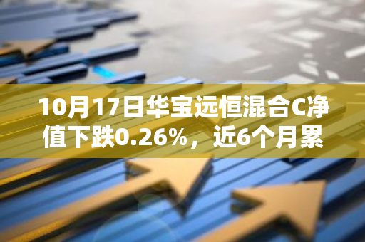 10月17日华宝远恒混合C净值下跌0.26%，近6个月累计下跌5.37%