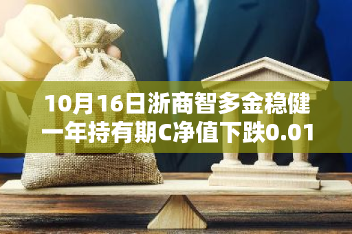 10月16日浙商智多金稳健一年持有期C净值下跌0.01%，近6个月累计上涨3.83%