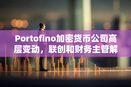 Portofino加密货币公司高层变动，联创和财务主管解雇后，已有超过10名员工离职