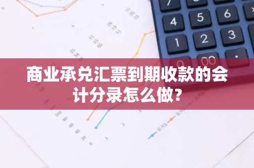 商业承兑汇票到期收款的会计分录怎么做？