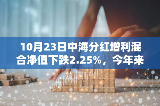 10月23日中海分红增利混合净值下跌2.25%，今年来累计下跌1.68%