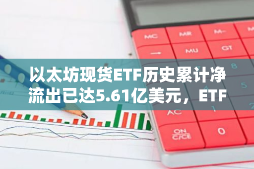 以太坊现货ETF历史累计净流出已达5.61亿美元，ETF净资产比率达2.28%