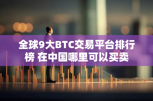 全球9大BTC交易平台排行榜 在中国哪里可以买卖