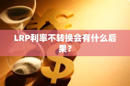 LRP利率不转换会有什么后果？