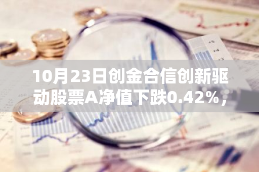 10月23日创金合信创新驱动股票A净值下跌0.42%，今年来累计下跌1.9%