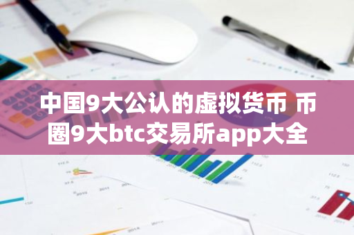 中国9大公认的虚拟货币 币圈9大btc交易所app大全