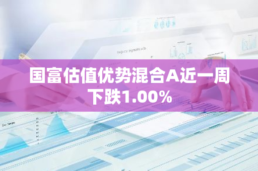 国富估值优势混合A近一周下跌1.00%