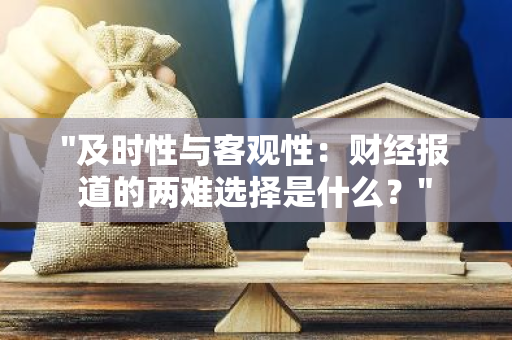 "及时性与客观性：财经报道的两难选择是什么？"