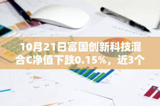 10月21日富国创新科技混合C净值下跌0.15%，近3个月累计上涨2.42%