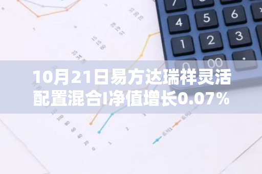 10月21日易方达瑞祥灵活配置混合I净值增长0.07%，今年来累计上涨7.34%