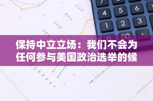 保持中立立场：我们不会为任何参与美国政治选举的候选人提供背书或支持