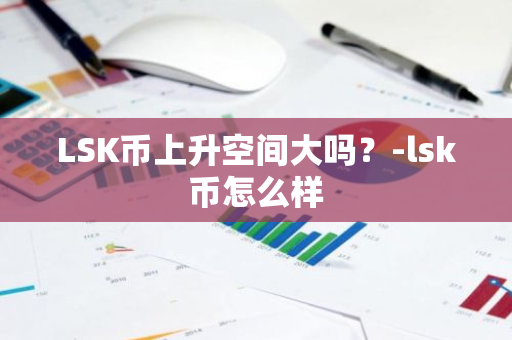 LSK币上升空间大吗？-lsk币怎么样