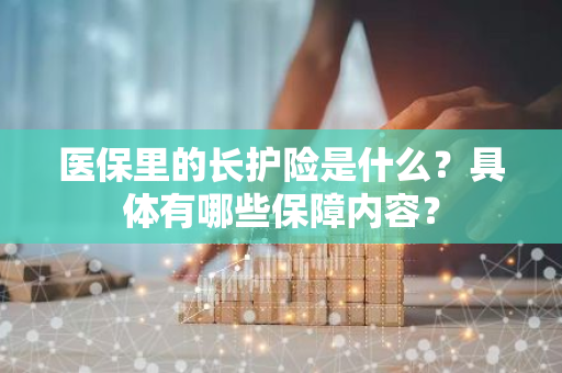 医保里的长护险是什么？具体有哪些保障内容？