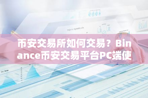 币安交易所如何交易？Binance币安交易平台PC端使用教程 币安下载