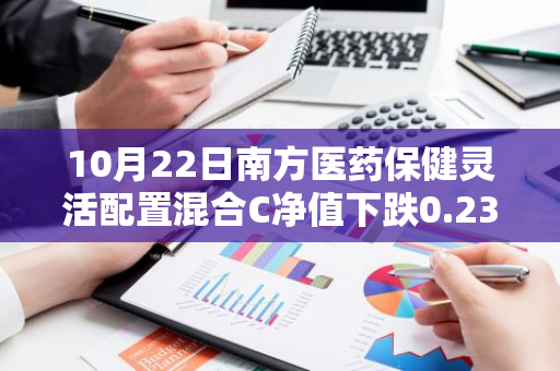 10月22日南方医药保健灵活配置混合C净值下跌0.23%，今年来累计下跌4.71%