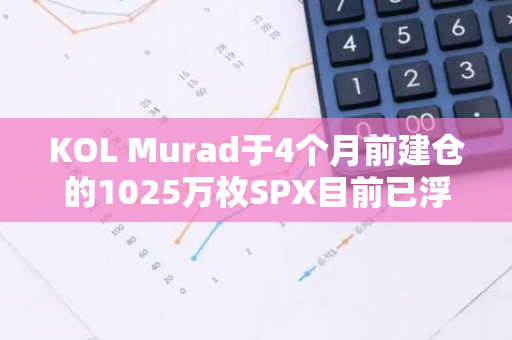 KOL Murad于4个月前建仓的1025万枚SPX目前已浮盈7900%