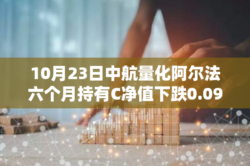 10月23日中航量化阿尔法六个月持有C净值下跌0.09%，今年来累计上涨2.82%