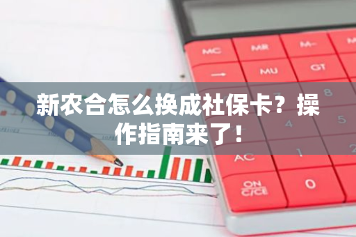 新农合怎么换成社保卡？操作指南来了！