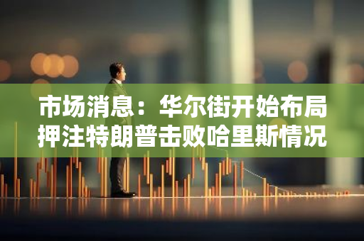 市场消息：华尔街开始布局押注特朗普击败哈里斯情况下可能获利的交易