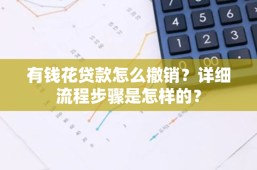 有钱花贷款怎么撤销？详细流程步骤是怎样的？