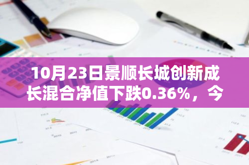 10月23日景顺长城创新成长混合净值下跌0.36%，今年来累计上涨1.28%