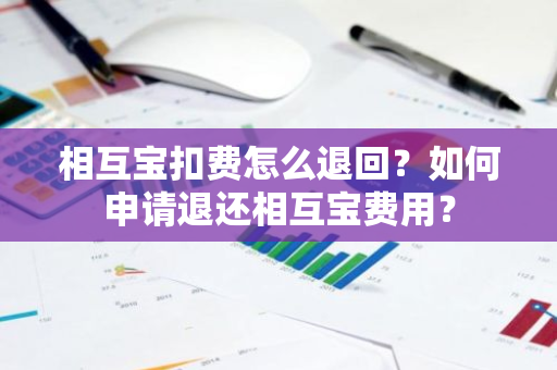 相互宝扣费怎么退回？如何申请退还相互宝费用？