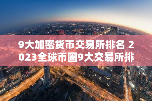 9大加密货币交易所排名 2023全球币圈9大交易所排行