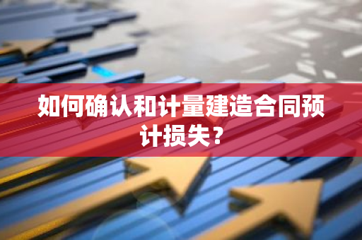 如何确认和计量建造合同预计损失？