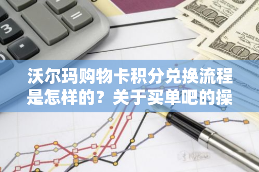 沃尔玛购物卡积分兑换流程是怎样的？关于买单吧的操作有哪些步骤？