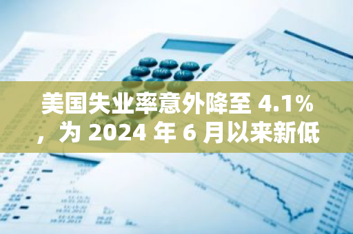 美国失业率意外降至 4.1%，为 2024 年 6 月以来新低